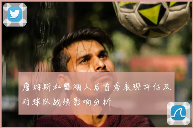 詹姆斯加盟湖人后首秀表现评估及对球队战绩影响分析