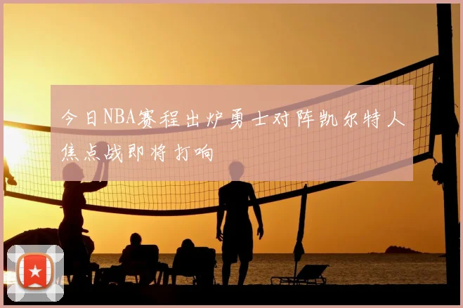 今日NBA赛程出炉勇士对阵凯尔特人焦点战即将打响