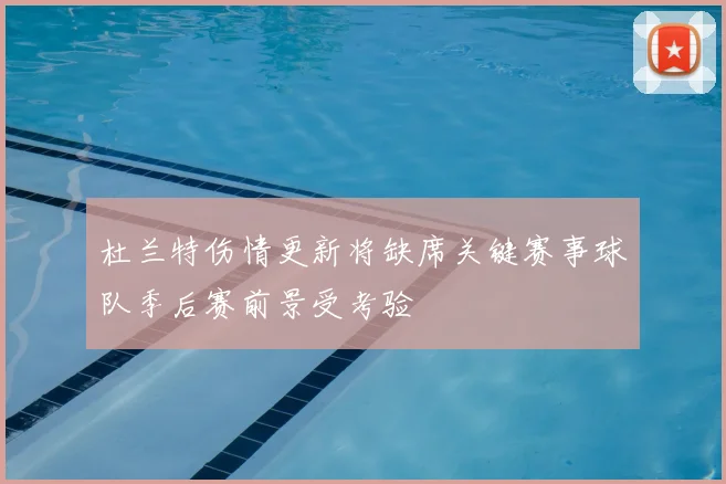 杜兰特伤情更新将缺席关键赛事球队季后赛前景受考验
