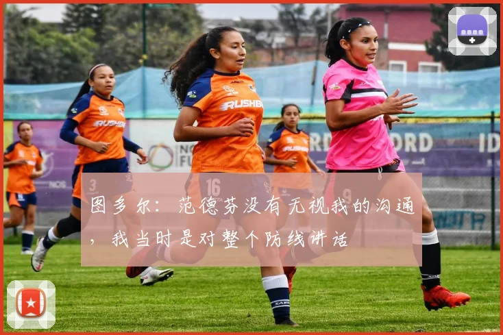 图多尔：范德芬没有无视我的沟通，我当时是对整个防线讲话