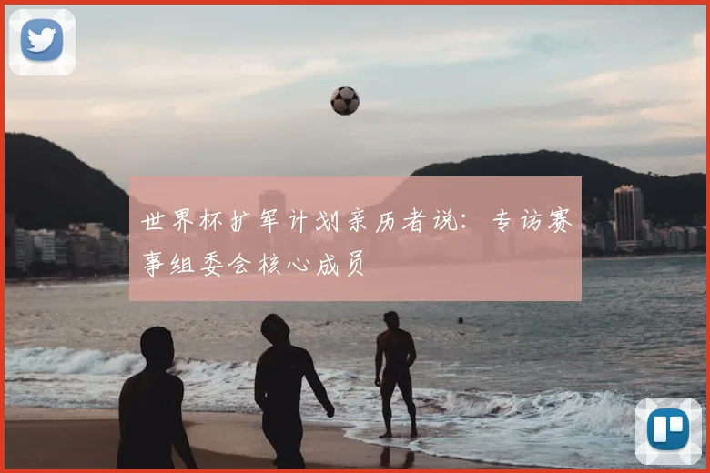 世界杯扩军计划亲历者说：专访赛事组委会核心成员