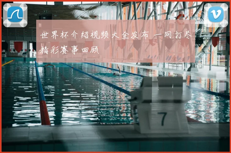 世界杯介绍视频大全发布 一网打尽精彩赛事回顾