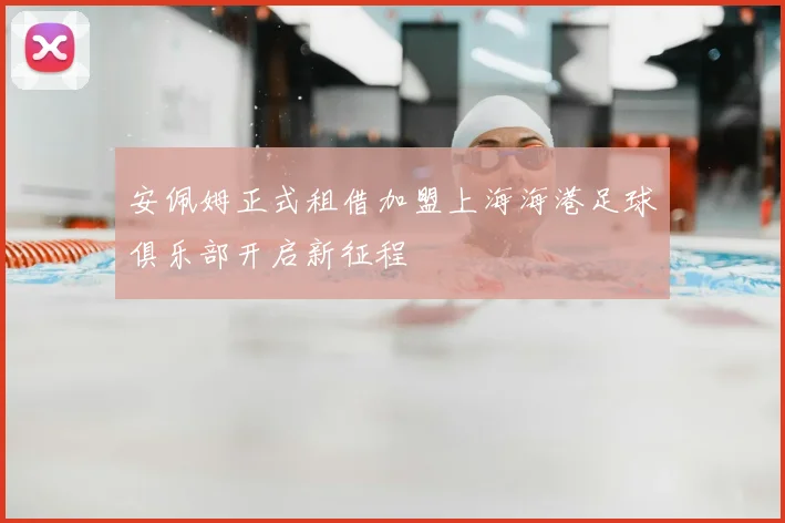 安佩姆正式租借加盟上海海港足球俱乐部开启新征程