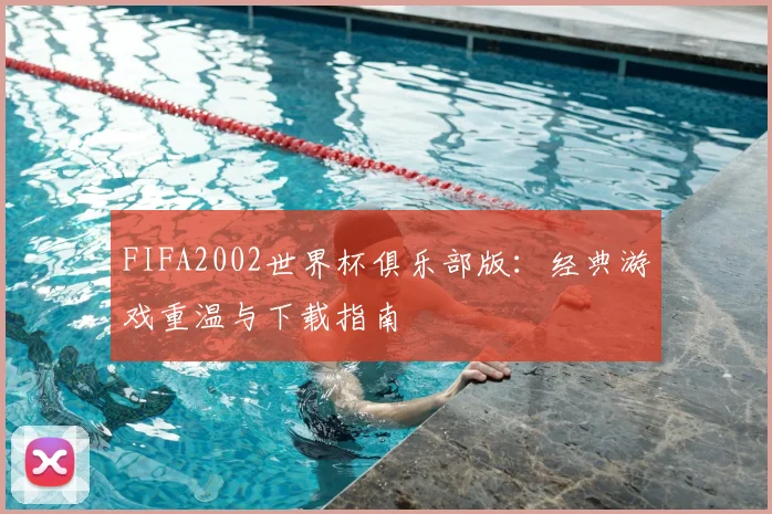 FIFA2002世界杯俱乐部版：经典游戏重温与下载指南