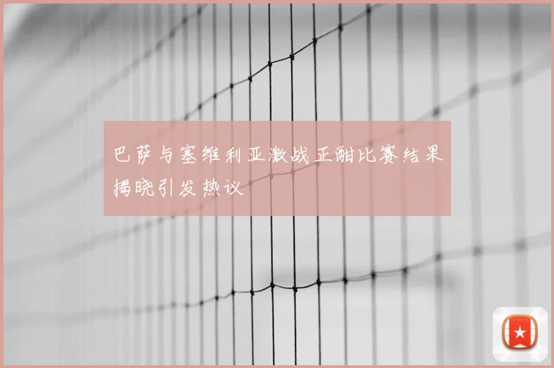 巴萨与塞维利亚激战正酣比赛结果揭晓引发热议