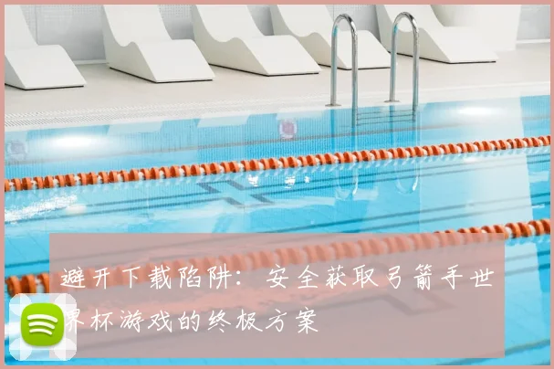 避开下载陷阱：安全获取弓箭手世界杯游戏的终极方案