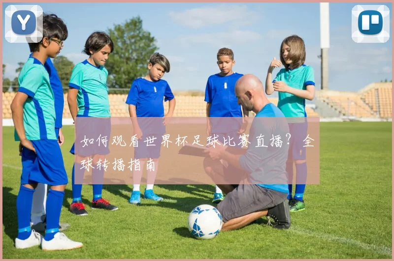 如何观看世界杯足球比赛直播？全球转播指南