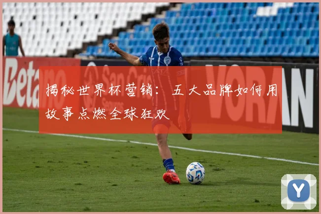 揭秘世界杯营销：五大品牌如何用故事点燃全球狂欢