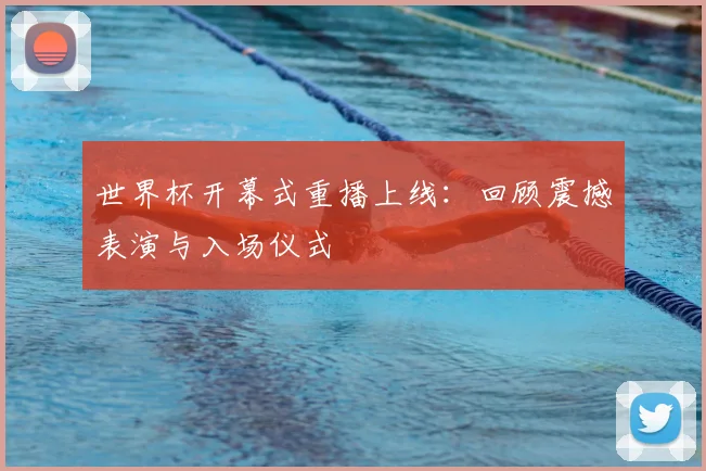 世界杯开幕式重播上线：回顾震撼表演与入场仪式