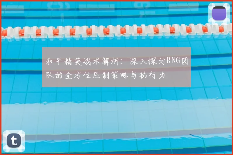 和平精英战术解析：深入探讨RNG团队的全方位压制策略与执行力