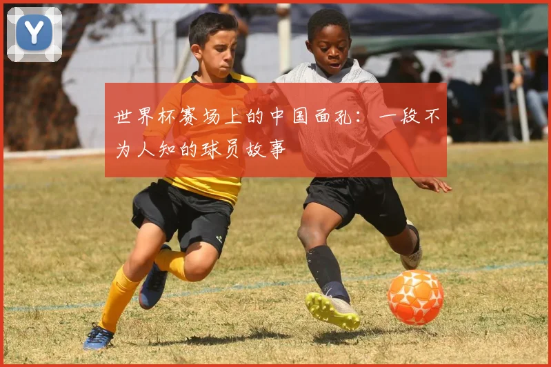 世界杯赛场上的中国面孔：一段不为人知的球员故事