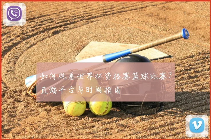 如何观看世界杯资格赛篮球比赛？直播平台与时间指南