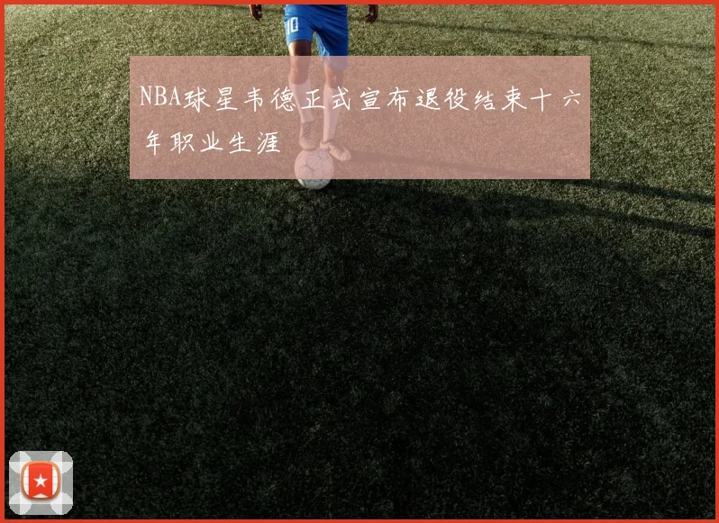 NBA球星韦德正式宣布退役结束十六年职业生涯