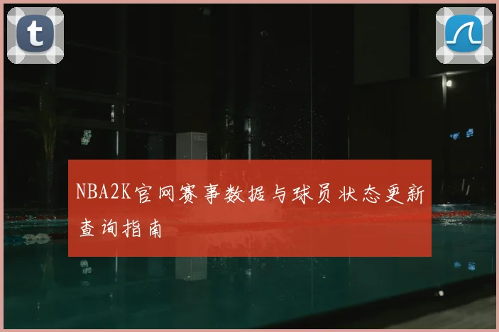 NBA2K官网赛事数据与球员状态更新查询指南
