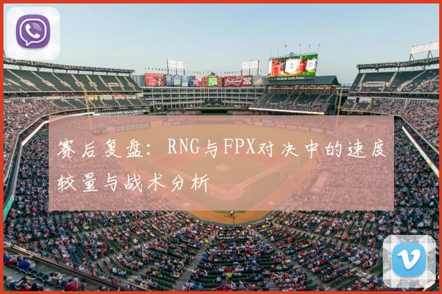 赛后复盘：RNG与FPX对决中的速度较量与战术分析