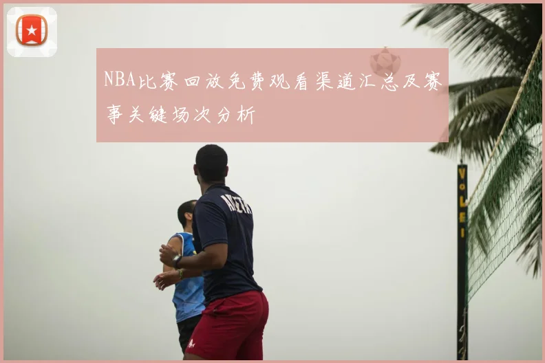 NBA比赛回放免费观看渠道汇总及赛事关键场次分析