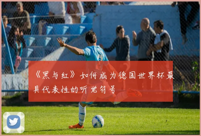 《黑与红》如何成为德国世界杯最具代表性的听觉符号