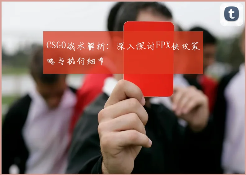 CSGO战术解析：深入探讨FPX快攻策略与执行细节