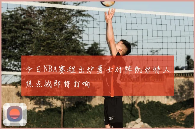 今日NBA赛程出炉勇士对阵凯尔特人焦点战即将打响