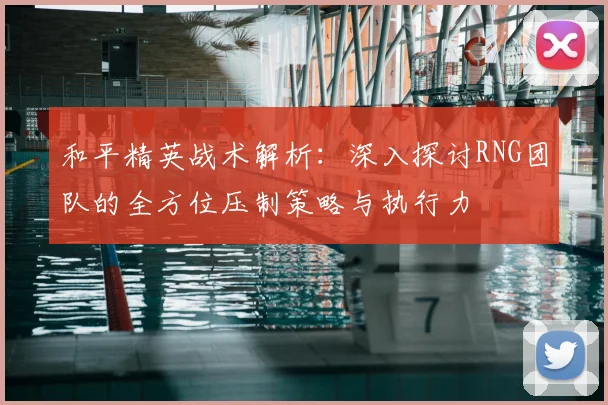 和平精英战术解析：深入探讨RNG团队的全方位压制策略与执行力