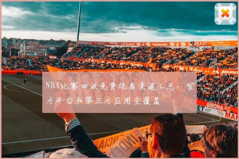 NBA比赛回放免费观看渠道汇总，官方平台和第三方应用全覆盖