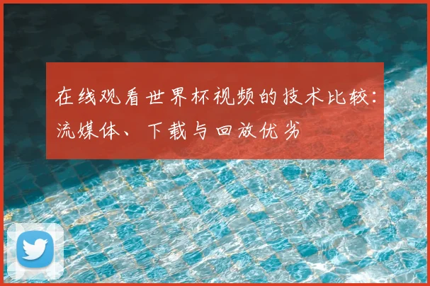在线观看世界杯视频的技术比较：流媒体、下载与回放优劣