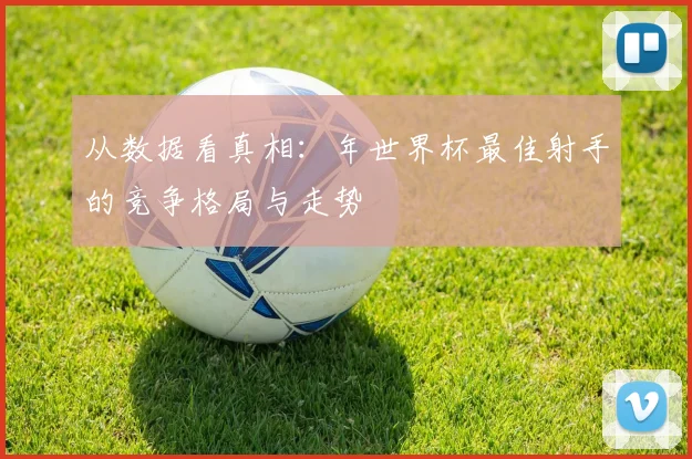 从数据看真相：年世界杯最佳射手的竞争格局与走势