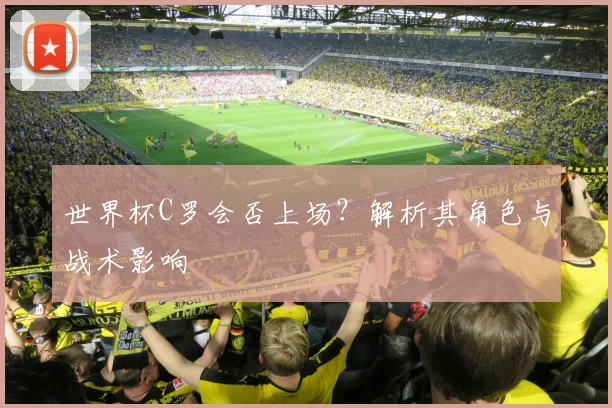 世界杯C罗会否上场？解析其角色与战术影响