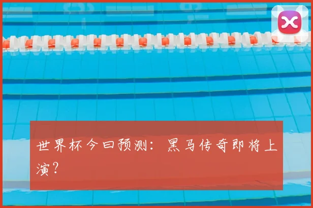 世界杯今曰预测：黑马传奇即将上演？