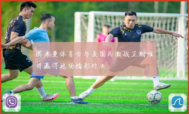 图库曼体育会与麦国民激战正酣谁将赢得这场精彩对决