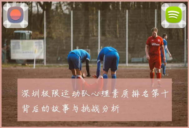 深圳极限运动队心理素质排名第十背后的故事与挑战分析