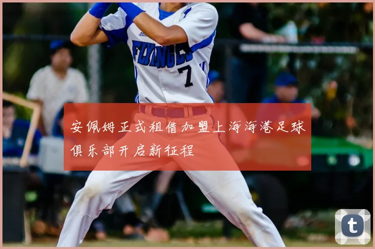 安佩姆正式租借加盟上海海港足球俱乐部开启新征程