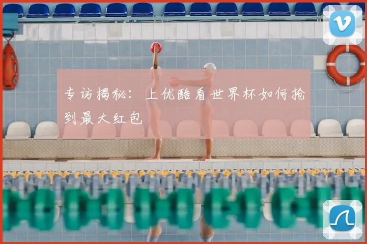 专访揭秘：上优酷看世界杯如何抢到最大红包