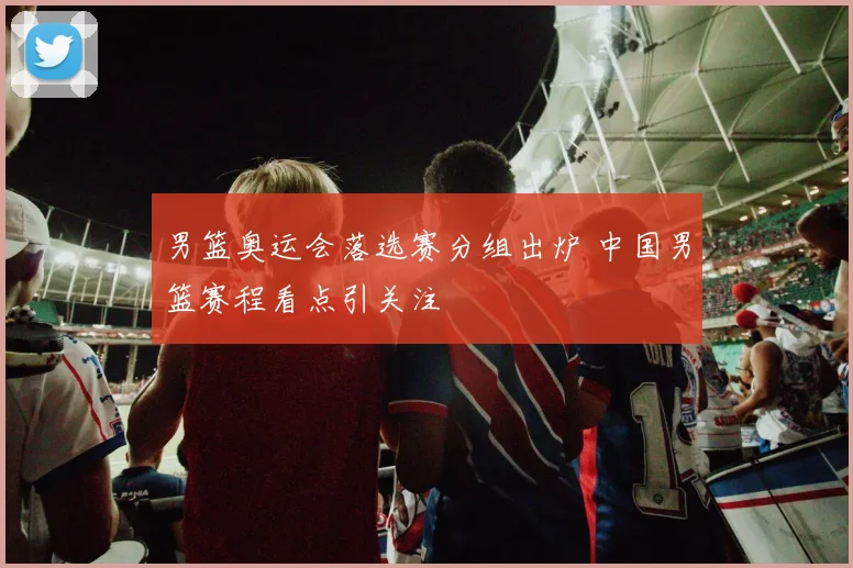 男篮奥运会落选赛分组出炉 中国男篮赛程看点引关注