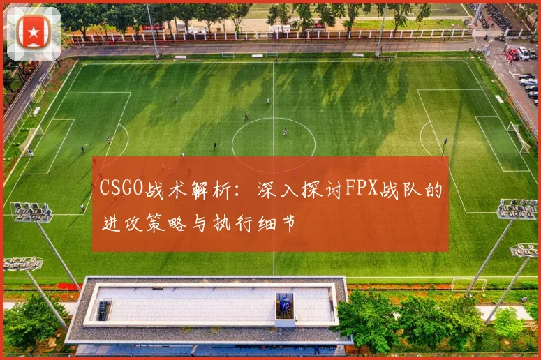 CSGO战术解析：深入探讨FPX战队的进攻策略与执行细节